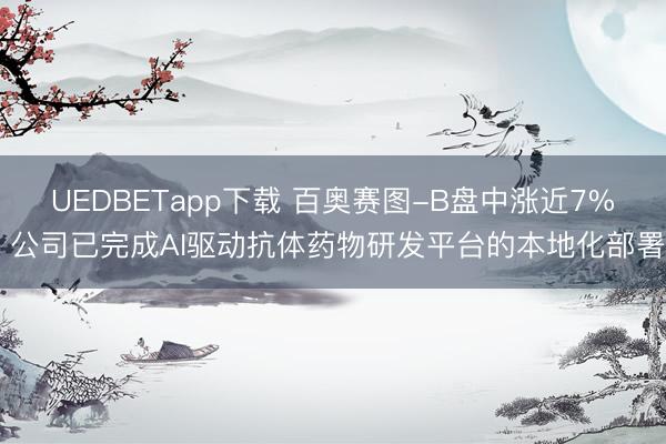 UEDBETapp下载 百奥赛图-B盘中涨近7% 公司已完成AI驱动抗体药物研发平台的本地化部署