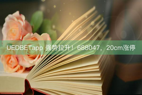 UEDBETapp 强势拉升！688047，20cm涨停