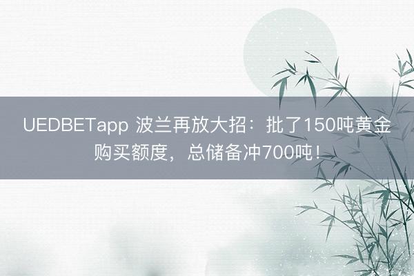 UEDBETapp 波兰再放大招:批了150吨黄金购买额度,总储备冲700吨!
