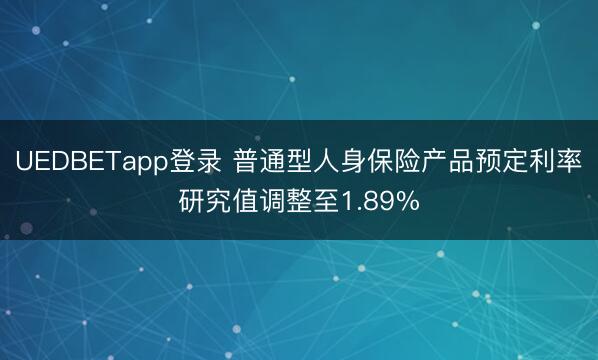UEDBETapp登录 普通型人身保险产品预定利率研究值调整至1.89%