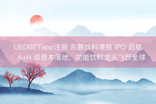 UEDBETapp注册 东鹏饮料港股 IPO 启航：A+H 双资本落地，功能饮料龙头飞跃全球