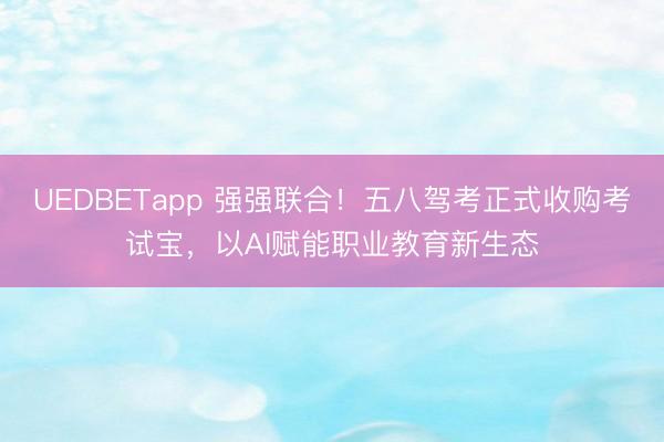 UEDBETapp 强强联合！五八驾考正式收购考试宝，以AI赋能职业教育新生态