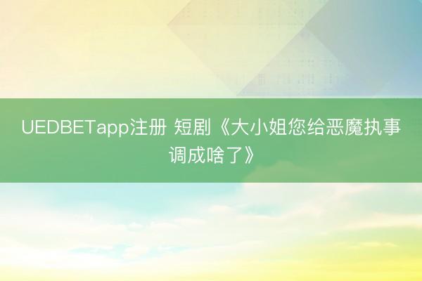 UEDBETapp注册 短剧《大小姐您给恶魔执事调成啥了》