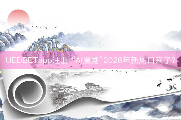 UEDBETapp注册 “AI漫剧”2026年新风口来了？