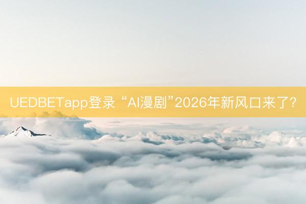 UEDBETapp登录 “AI漫剧”2026年新风口来了?