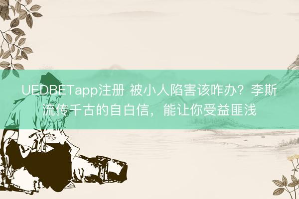 UEDBETapp注册 被小人陷害该咋办?李斯流传千古的自白信,能让你受益匪浅