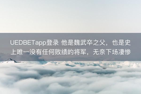 UEDBETapp登录 他是魏武卒之父,也是史上唯一没有任何败绩的将军,无奈下场凄惨