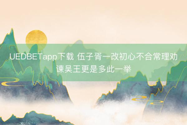 UEDBETapp下载 伍子胥一改初心不合常理劝谏吴王更是多此一举