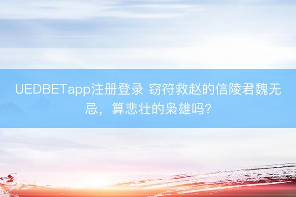 UEDBETapp注册登录 窃符救赵的信陵君魏无忌，算悲壮的枭雄吗？