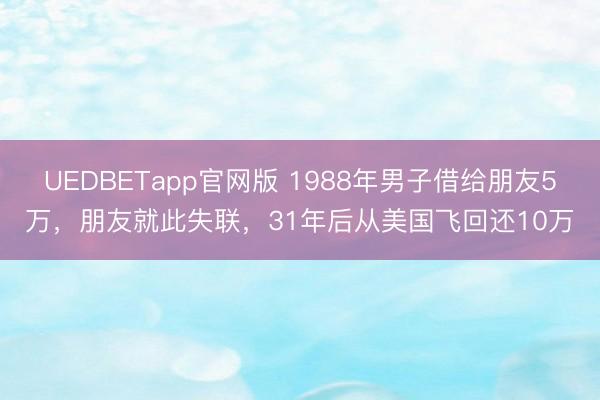 UEDBETapp官网版 1988年男子借给朋友5万，朋友就此失联，31年后从美国飞回还10万