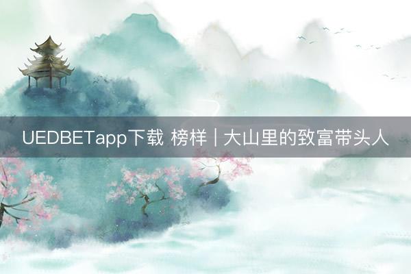 UEDBETapp下载 榜样 | 大山里的致富带头人