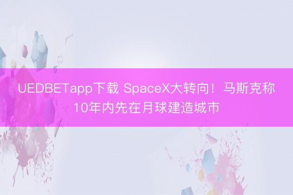 UEDBETapp下载 SpaceX大转向！马斯克称10年内先在月球建造城市
