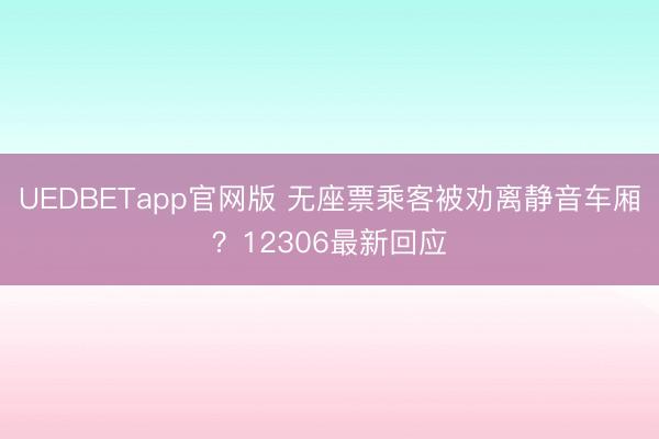 UEDBETapp官网版 无座票乘客被劝离静音车厢？12306最新回应