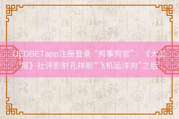 UEDBETapp注册登录 “狗事狗官”：《大公报》社评影射孔祥熙“飞机运洋狗”之后