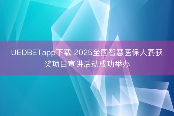 UEDBETapp下载 2025全国智慧医保大赛获奖项目宣讲活动成功举办