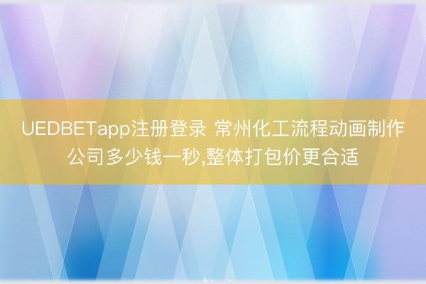 UEDBETapp注册登录 常州化工流程动画制作公司多少钱一秒，整体打包价更合适