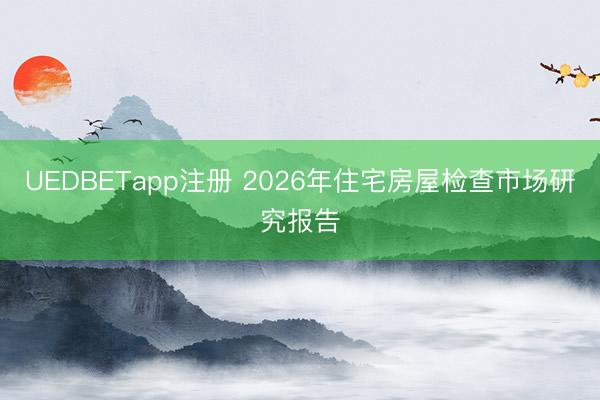 UEDBETapp注册 2026年住宅房屋检查市场研究报告