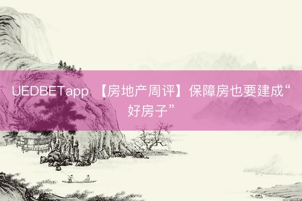 UEDBETapp 【房地产周评】保障房也要建成“好房子”