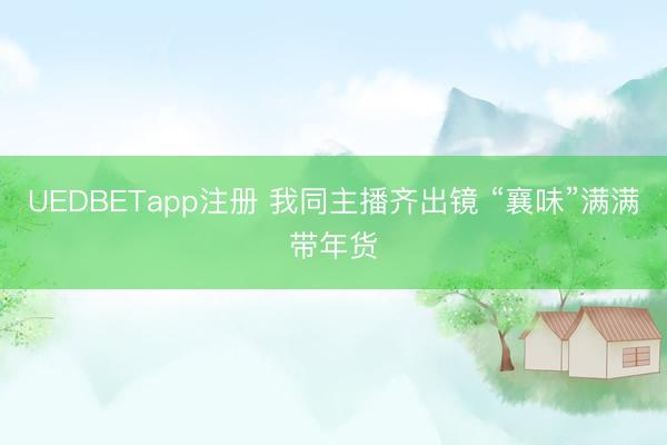 UEDBETapp注册 我同主播齐出镜 “襄味”满满带年货