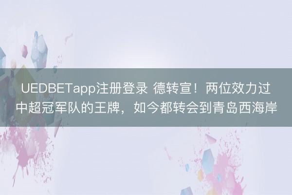 UEDBETapp注册登录 德转宣！两位效力过中超冠军队的王牌，如今都转会到青岛西海岸