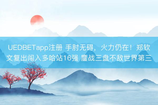 UEDBETapp注册 手肘无碍,火力仍在!郑钦文复出闯入多哈站16强 鏖战三盘不敌世界第三
