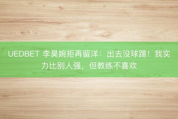 UEDBET 李昊婉拒再留洋：出去没球踢！我实力比别人强，但教练不喜欢