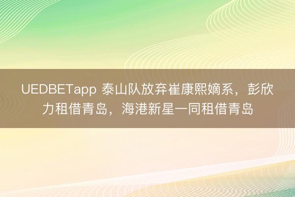 UEDBETapp 泰山队放弃崔康熙嫡系，彭欣力租借青岛，海港新星一同租借青岛