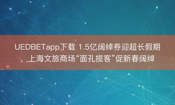 UEDBETapp下载 1.5亿阔绰券迎超长假期，上海文旅商场“面孔揽客”促新春阔绰