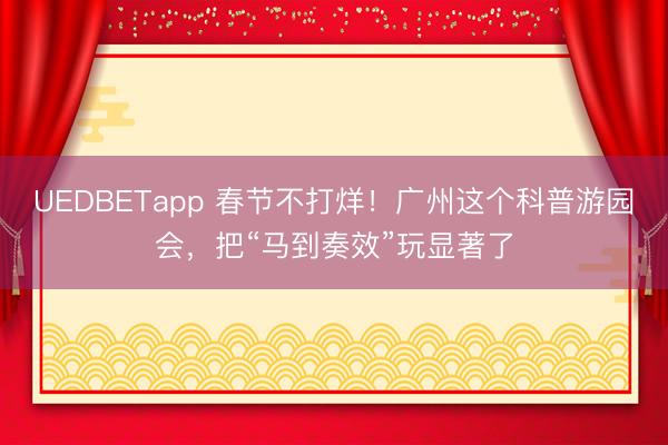 UEDBETapp 春节不打烊！广州这个科普游园会，把“马到奏效”玩显著了
