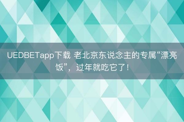 UEDBETapp下载 老北京东说念主的专属“漂亮饭”，过年就吃它了！