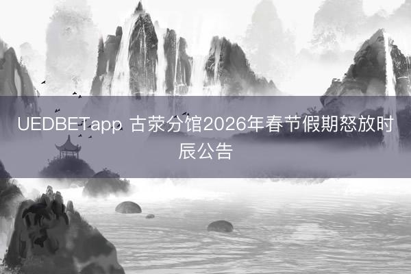 UEDBETapp 古荥分馆2026年春节假期怒放时辰公告