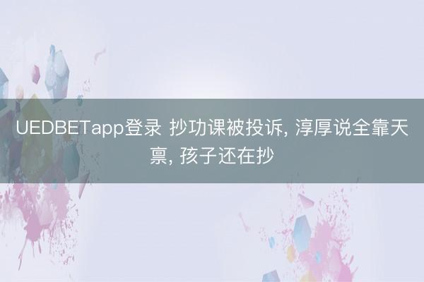 UEDBETapp登录 抄功课被投诉， 淳厚说全靠天禀， 孩子还在抄