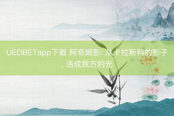 UEDBETapp下载 阿奇姆彭: 从卡拉斯科的影子， 活成我方的光