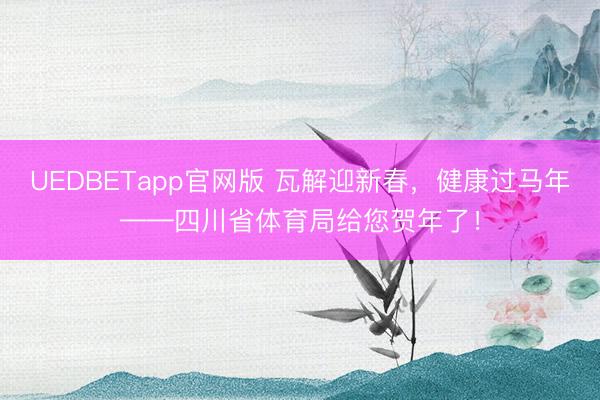 UEDBETapp官网版 瓦解迎新春，健康过马年——四川省体育局给您贺年了！