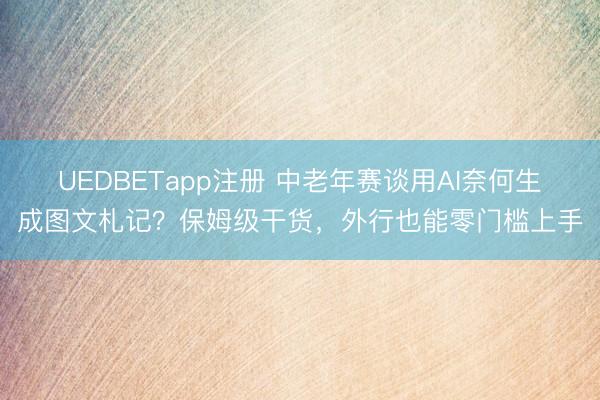 UEDBETapp注册 中老年赛谈用AI奈何生成图文札记？保姆级干货，外行也能零门槛上手