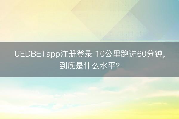 UEDBETapp注册登录 10公里跑进60分钟，到底是什么水平？