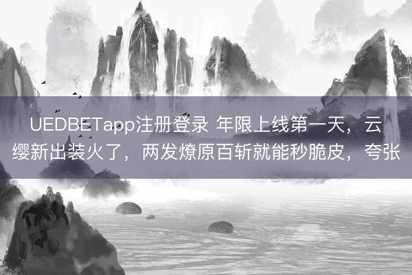 UEDBETapp注册登录 年限上线第一天，云缨新出装火了，两发燎原百斩就能秒脆皮，夸张