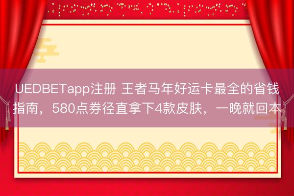 UEDBETapp注册 王者马年好运卡最全的省钱指南,580点券径直拿下4款皮肤,一晚就回本