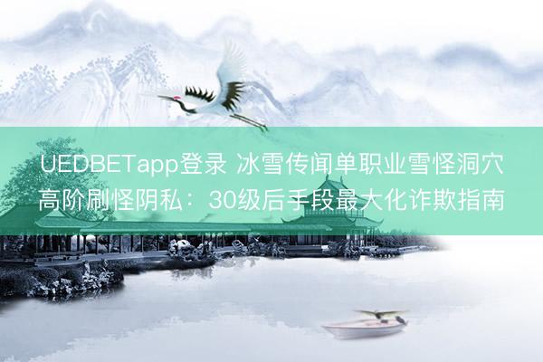 UEDBETapp登录 冰雪传闻单职业雪怪洞穴高阶刷怪阴私:30级后手段最大化诈欺指南
