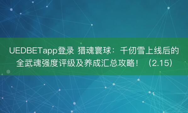 UEDBETapp登录 猎魂寰球：千仞雪上线后的全武魂强度评级及养成汇总攻略！（2.15）