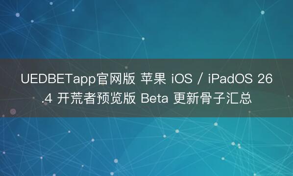 UEDBETapp官网版 苹果 iOS / iPadOS 26.4 开荒者预览版 Beta 更新骨子汇总