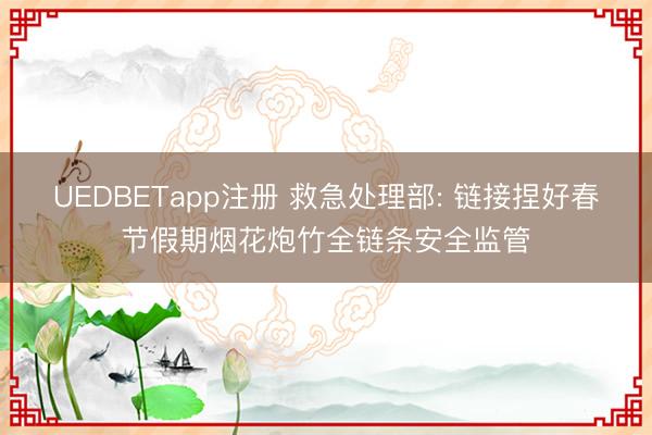UEDBETapp注册 救急处理部: 链接捏好春节假期烟花炮竹全链条安全监管