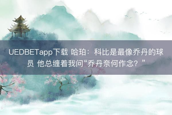 UEDBETapp下载 哈珀：科比是最像乔丹的球员 他总缠着我问“乔丹奈何作念？”