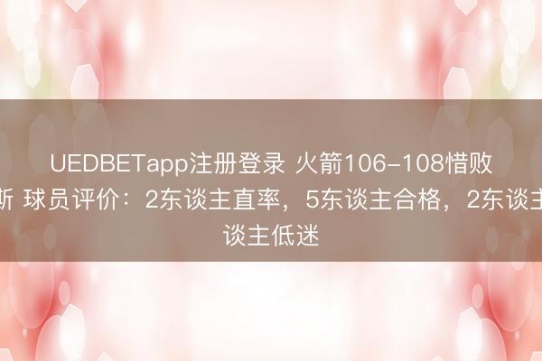 UEDBETapp注册登录 火箭106-108惜败尼克斯 球员评价:2东谈主直率,5东谈主合格,2东谈主低迷