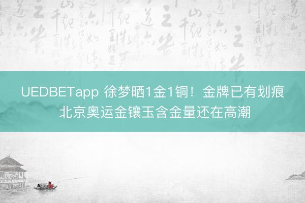 UEDBETapp 徐梦晒1金1铜!金牌已有划痕 北京奥运金镶玉含金量还在高潮