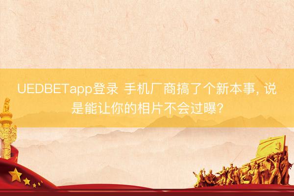 UEDBETapp登录 手机厂商搞了个新本事, 说是能让你的相片不会过曝?