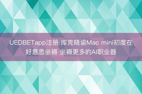 UEDBETapp注册 库克晓谕Mac mini初度在好意思坐褥 坐褥更多的AI职业器