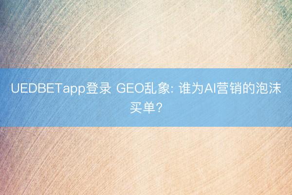 UEDBETapp登录 GEO乱象: 谁为AI营销的泡沫买单?