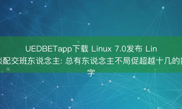 UEDBETapp下载 Linux 7.0发布 Linus谈配交班东说念主: 总有东说念主不局促超越十几的数字