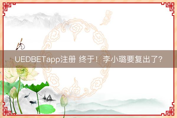 UEDBETapp注册 终于!李小璐要复出了?